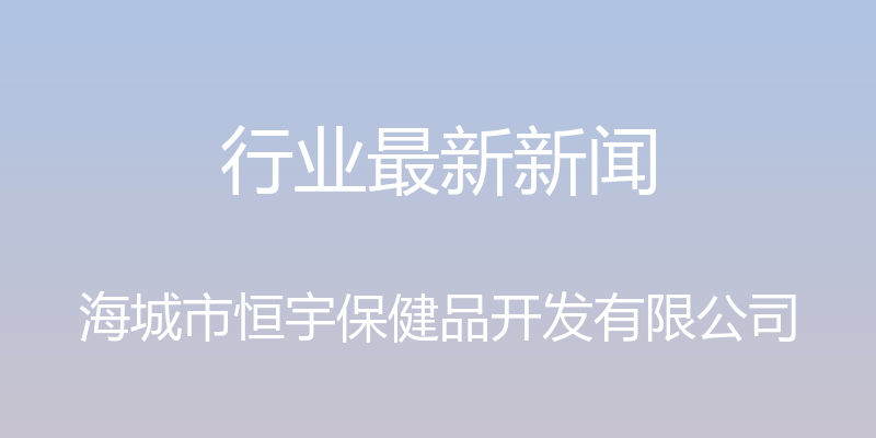 行业最新新闻 - 海城市恒宇保健品开发有限公司